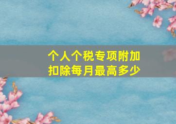 个人个税专项附加扣除每月最高多少