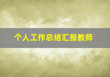 个人工作总结汇报教师