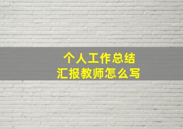 个人工作总结汇报教师怎么写