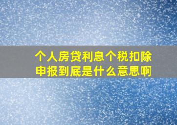 个人房贷利息个税扣除申报到底是什么意思啊