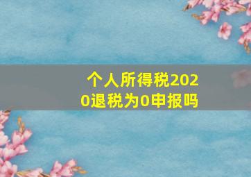 个人所得税2020退税为0申报吗