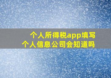 个人所得税app填写个人信息公司会知道吗