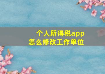 个人所得税app怎么修改工作单位