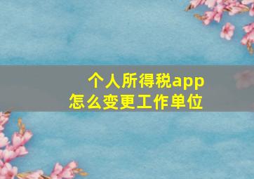 个人所得税app怎么变更工作单位