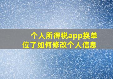 个人所得税app换单位了如何修改个人信息