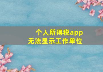 个人所得税app无法显示工作单位