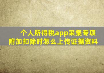 个人所得税app采集专项附加扣除时怎么上传证据资料