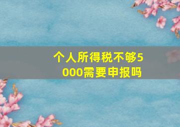 个人所得税不够5000需要申报吗