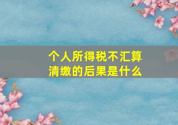 个人所得税不汇算清缴的后果是什么