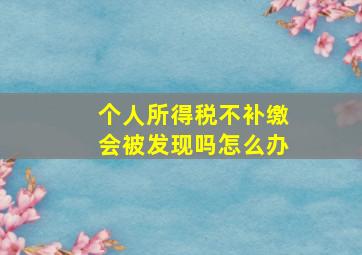 个人所得税不补缴会被发现吗怎么办