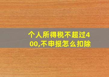 个人所得税不超过400,不申报怎么扣除