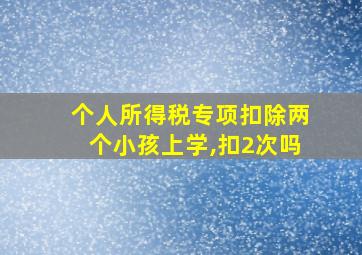 个人所得税专项扣除两个小孩上学,扣2次吗