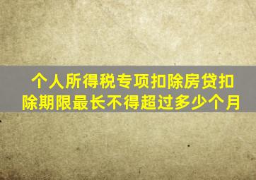 个人所得税专项扣除房贷扣除期限最长不得超过多少个月