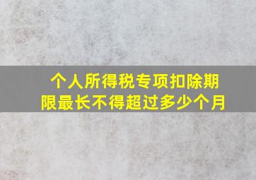 个人所得税专项扣除期限最长不得超过多少个月