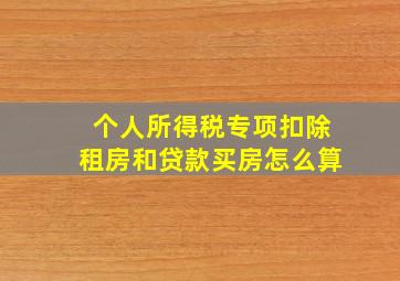 个人所得税专项扣除租房和贷款买房怎么算