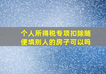 个人所得税专项扣除随便填别人的房子可以吗