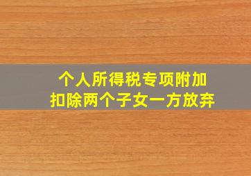 个人所得税专项附加扣除两个子女一方放弃