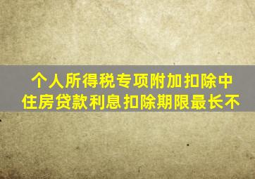 个人所得税专项附加扣除中住房贷款利息扣除期限最长不