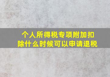 个人所得税专项附加扣除什么时候可以申请退税