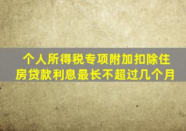 个人所得税专项附加扣除住房贷款利息最长不超过几个月