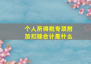 个人所得税专项附加扣除合计是什么