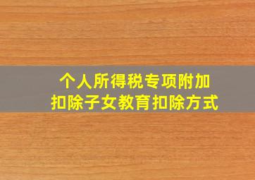 个人所得税专项附加扣除子女教育扣除方式