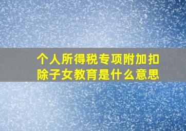 个人所得税专项附加扣除子女教育是什么意思