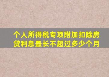 个人所得税专项附加扣除房贷利息最长不超过多少个月