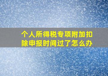 个人所得税专项附加扣除申报时间过了怎么办