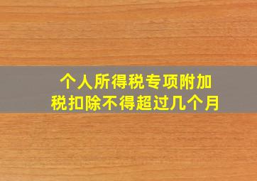 个人所得税专项附加税扣除不得超过几个月