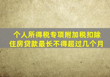 个人所得税专项附加税扣除住房贷款最长不得超过几个月