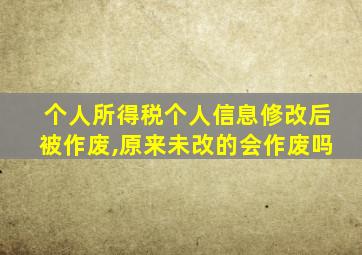 个人所得税个人信息修改后被作废,原来未改的会作废吗