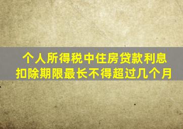 个人所得税中住房贷款利息扣除期限最长不得超过几个月