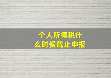 个人所得税什么时候截止申报