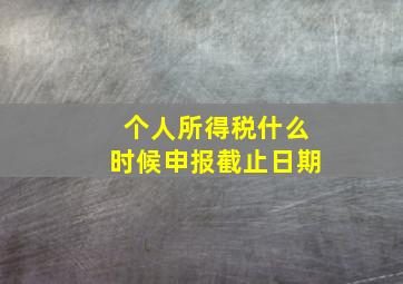 个人所得税什么时候申报截止日期