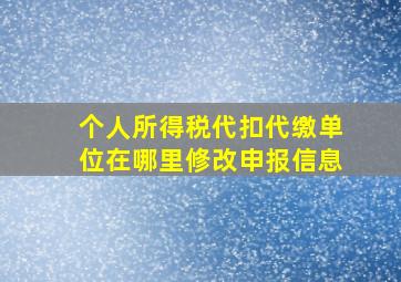 个人所得税代扣代缴单位在哪里修改申报信息