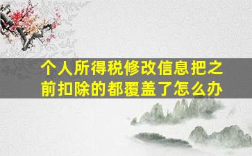 个人所得税修改信息把之前扣除的都覆盖了怎么办