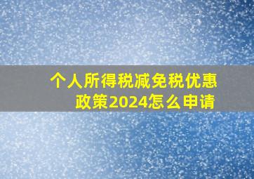 个人所得税减免税优惠政策2024怎么申请