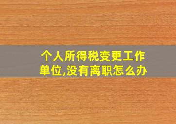 个人所得税变更工作单位,没有离职怎么办