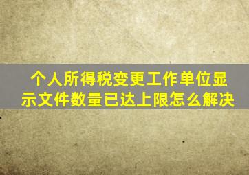 个人所得税变更工作单位显示文件数量已达上限怎么解决