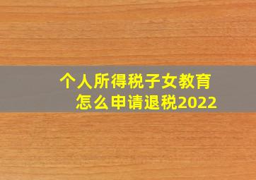 个人所得税子女教育怎么申请退税2022