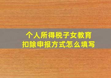 个人所得税子女教育扣除申报方式怎么填写