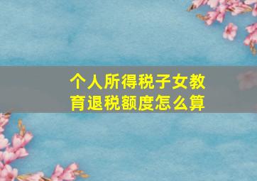 个人所得税子女教育退税额度怎么算