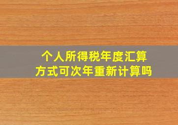 个人所得税年度汇算方式可次年重新计算吗