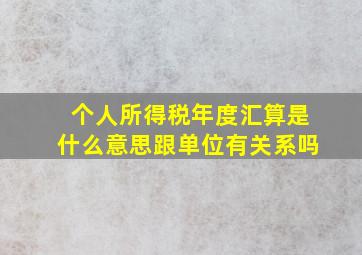 个人所得税年度汇算是什么意思跟单位有关系吗