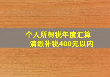 个人所得税年度汇算清缴补税400元以内