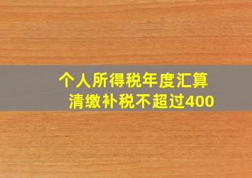 个人所得税年度汇算清缴补税不超过400