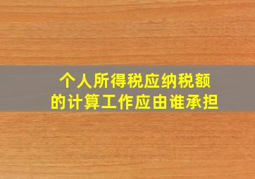 个人所得税应纳税额的计算工作应由谁承担