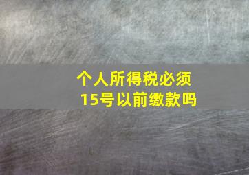 个人所得税必须15号以前缴款吗