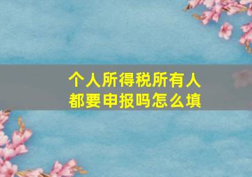 个人所得税所有人都要申报吗怎么填